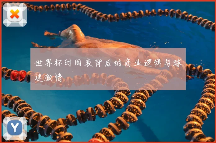 世界杯时间表背后的商业逻辑与球迷激情