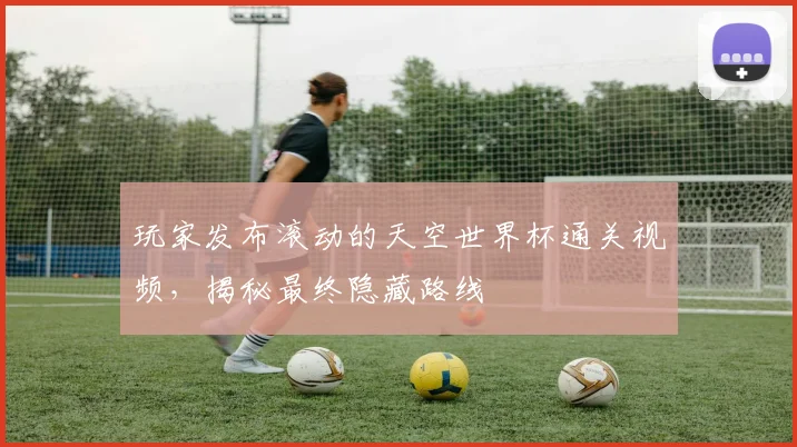 玩家发布滚动的天空世界杯通关视频，揭秘最终隐藏路线