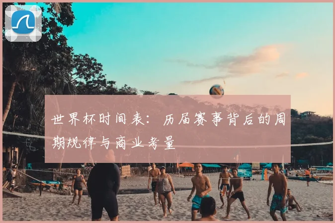 世界杯时间表：历届赛事背后的周期规律与商业考量