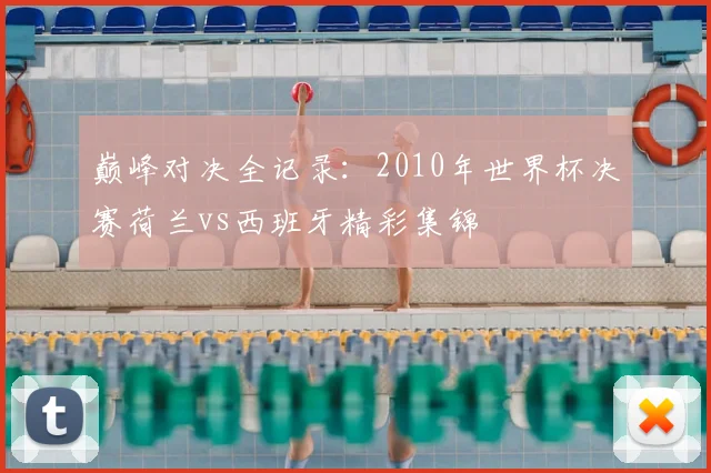 巅峰对决全记录:2010年世界杯决赛荷兰vs西班牙精彩集锦