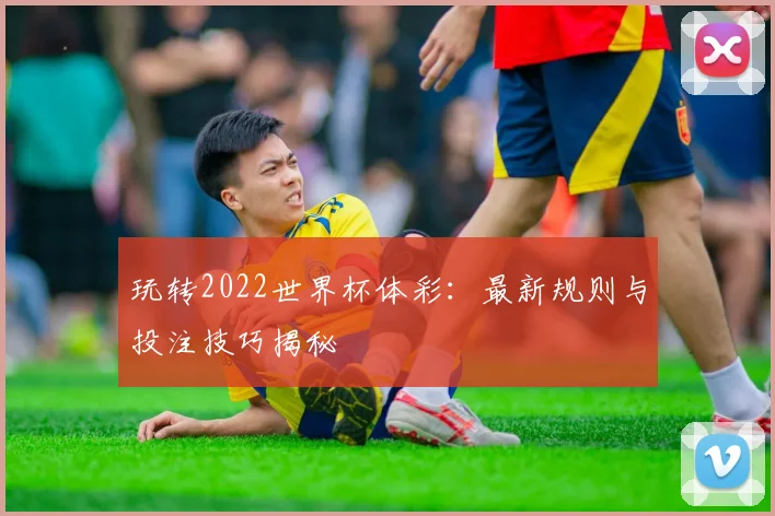 玩转2022世界杯体彩：最新规则与投注技巧揭秘