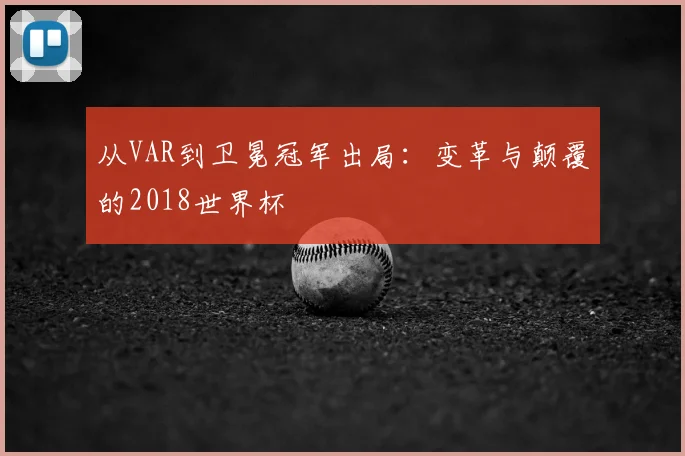从VAR到卫冕冠军出局:变革与颠覆的2018世界杯