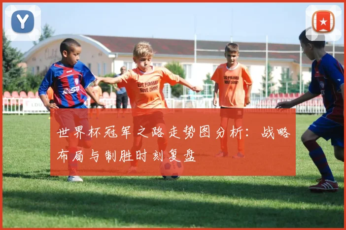 世界杯冠军之路走势图分析:战略布局与制胜时刻复盘
