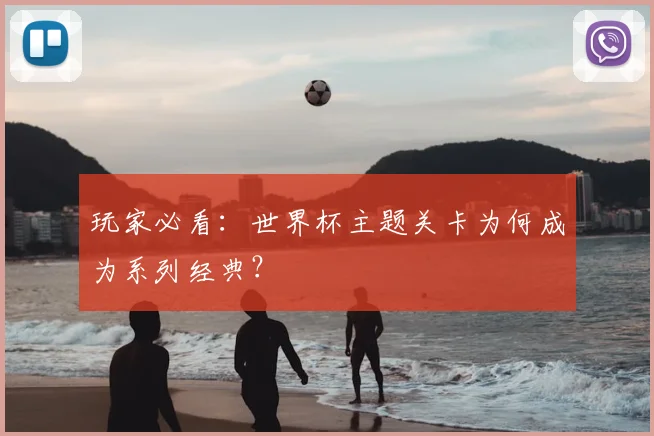玩家必看：世界杯主题关卡为何成为系列经典？