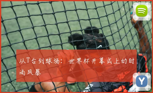 从T台到球场:世界杯开幕式上的时尚风暴