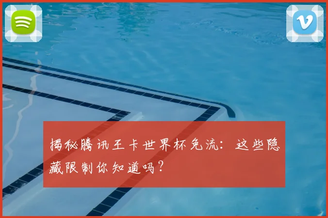 揭秘腾讯王卡世界杯免流：这些隐藏限制你知道吗？