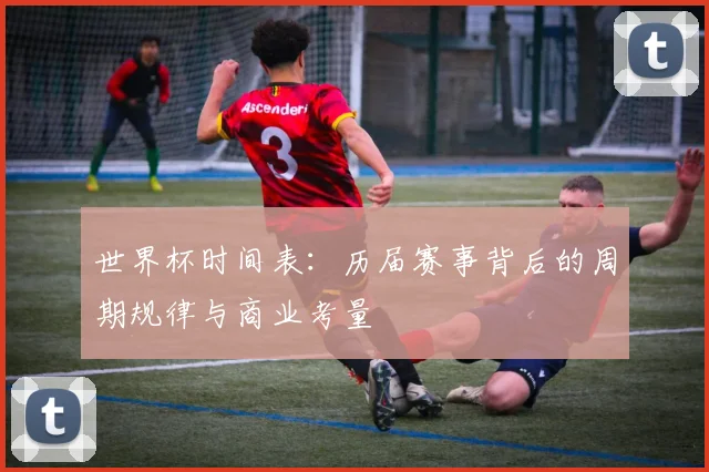 世界杯时间表：历届赛事背后的周期规律与商业考量