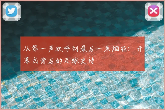 从第一声欢呼到最后一束烟花：开幕式背后的足球史诗