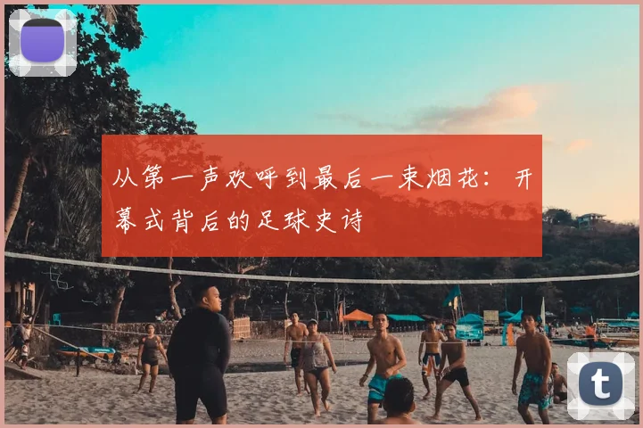 从第一声欢呼到最后一束烟花：开幕式背后的足球史诗