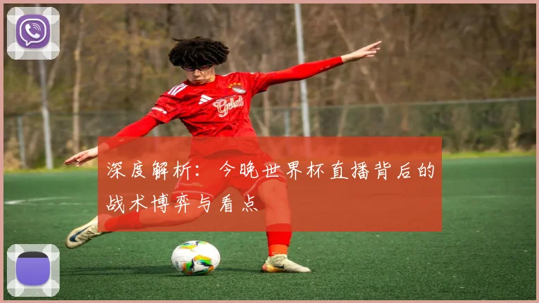 深度解析：今晚世界杯直播背后的战术博弈与看点