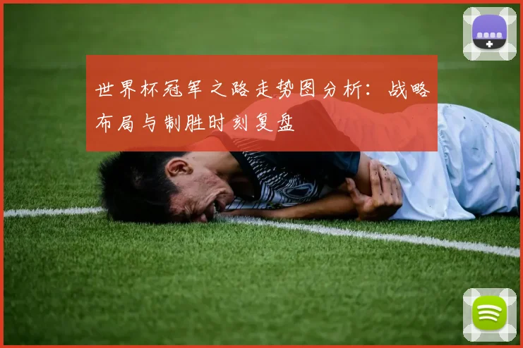 世界杯冠军之路走势图分析:战略布局与制胜时刻复盘