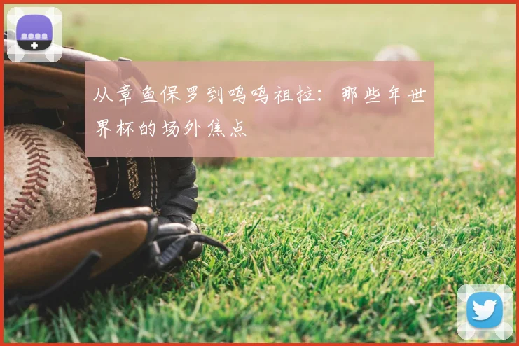 从章鱼保罗到呜呜祖拉：那些年世界杯的场外焦点