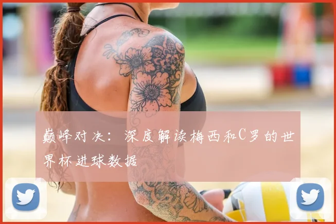 巅峰对决:深度解读梅西和C罗的世界杯进球数据