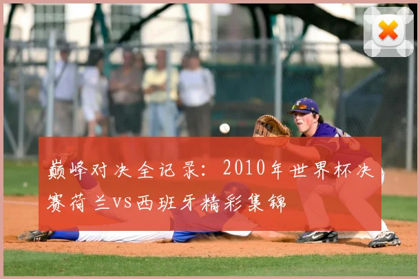 巅峰对决全记录:2010年世界杯决赛荷兰vs西班牙精彩集锦