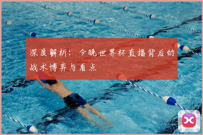 深度解析：今晚世界杯直播背后的战术博弈与看点