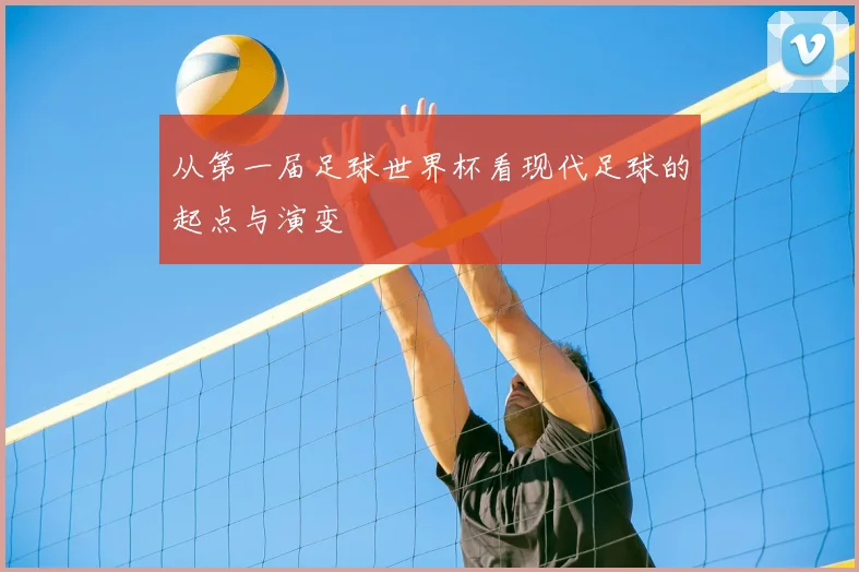 从第一届足球世界杯看现代足球的起点与演变