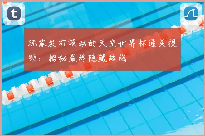 玩家发布滚动的天空世界杯通关视频，揭秘最终隐藏路线