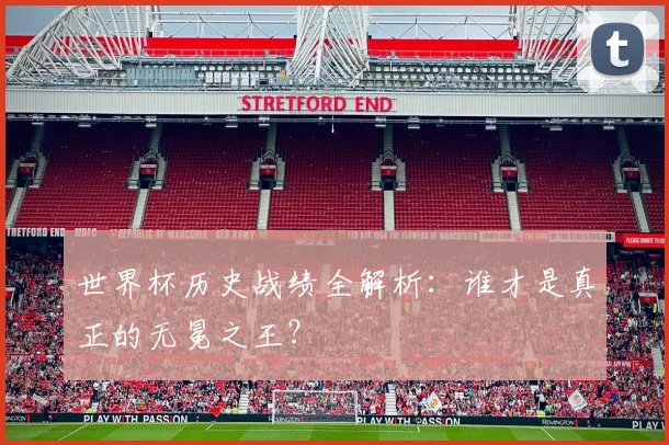 世界杯历史战绩全解析:谁才是真正的无冕之王?