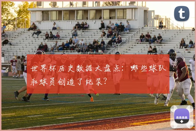 世界杯历史数据大盘点:哪些球队和球员创造了纪录?