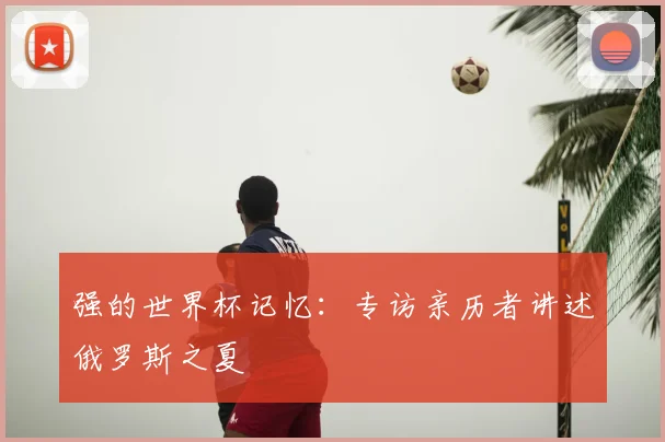 强的世界杯记忆：专访亲历者讲述俄罗斯之夏