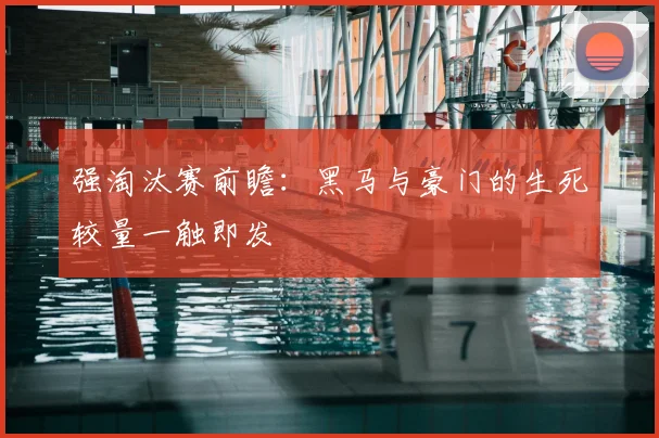 强淘汰赛前瞻：黑马与豪门的生死较量一触即发