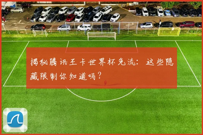揭秘腾讯王卡世界杯免流:这些隐藏限制你知道吗?