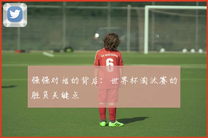 强强对话的背后：世界杯淘汰赛的胜负关键点