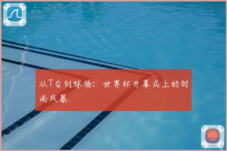 从T台到球场:世界杯开幕式上的时尚风暴
