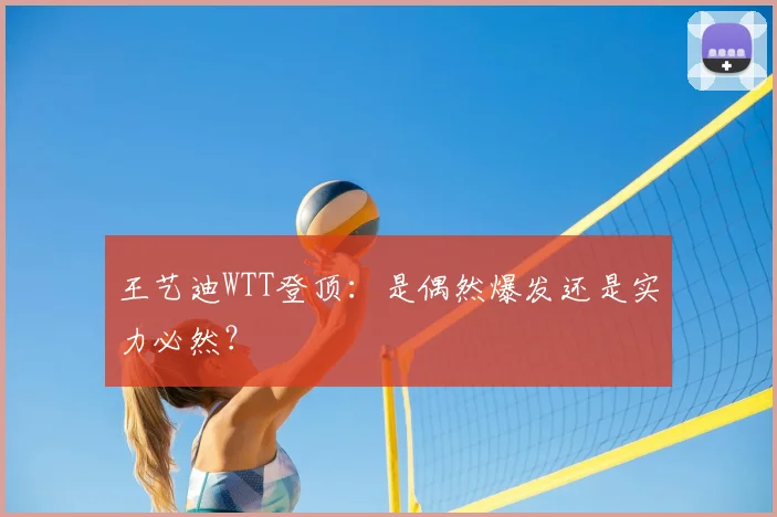 王艺迪WTT登顶：是偶然爆发还是实力必然？