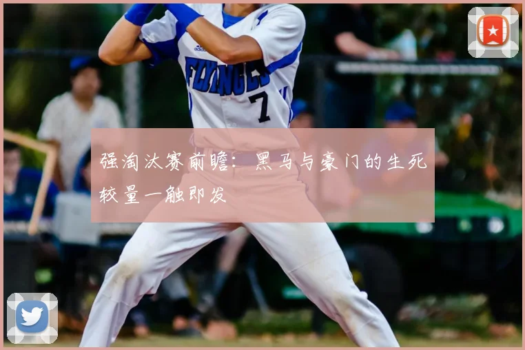 强淘汰赛前瞻：黑马与豪门的生死较量一触即发