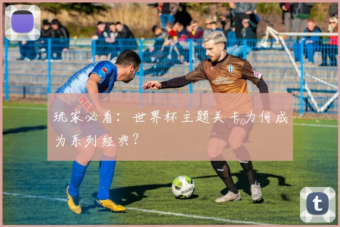 玩家必看：世界杯主题关卡为何成为系列经典？