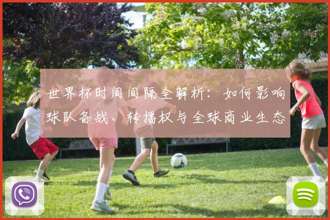 世界杯时间间隔全解析：如何影响球队备战、转播权与全球商业生态