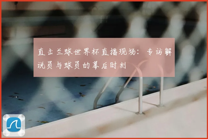 直击兰球世界杯直播现场:专访解说员与球员的幕后时刻