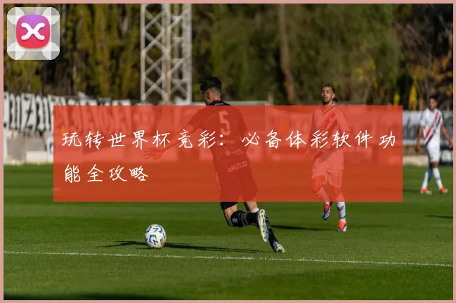 玩转世界杯竞彩：必备体彩软件功能全攻略