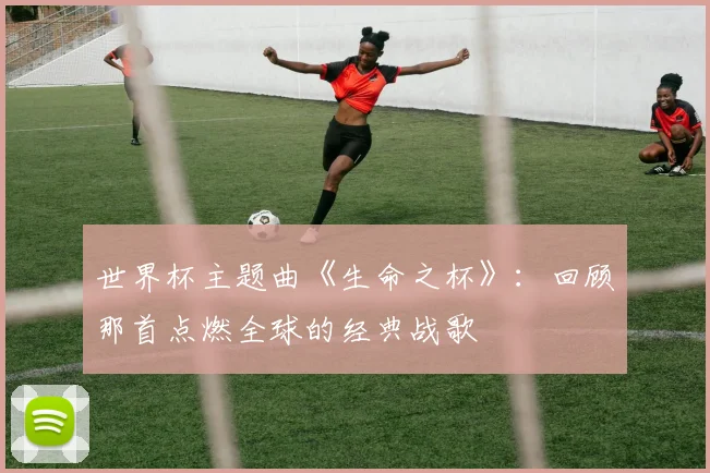 世界杯主题曲《生命之杯》：回顾那首点燃全球的经典战歌