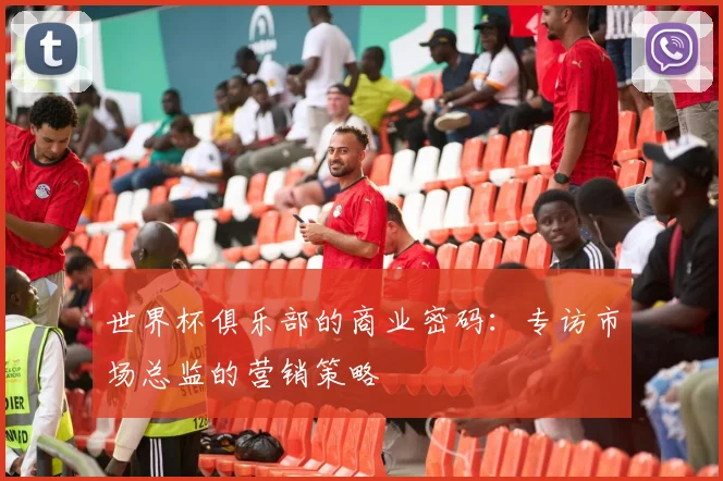 世界杯俱乐部的商业密码：专访市场总监的营销策略